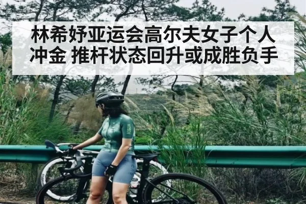 林希妤亚运会高尔夫女子个人冲金 推杆状态回升或成胜负手