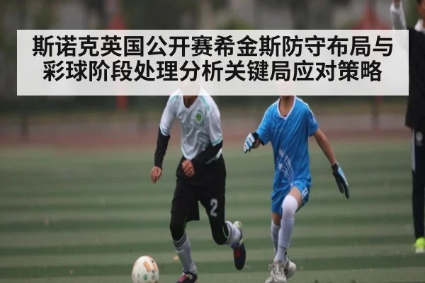 斯诺克英国公开赛希金斯防守布局与彩球阶段处理分析关键局应对策略