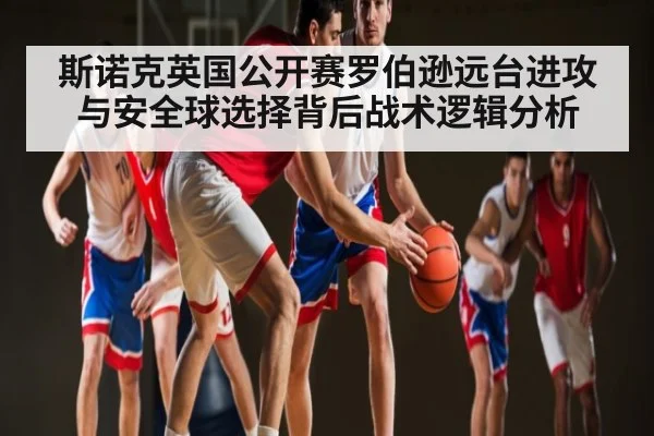 斯诺克英国公开赛罗伯逊远台进攻与安全球选择背后战术逻辑分析