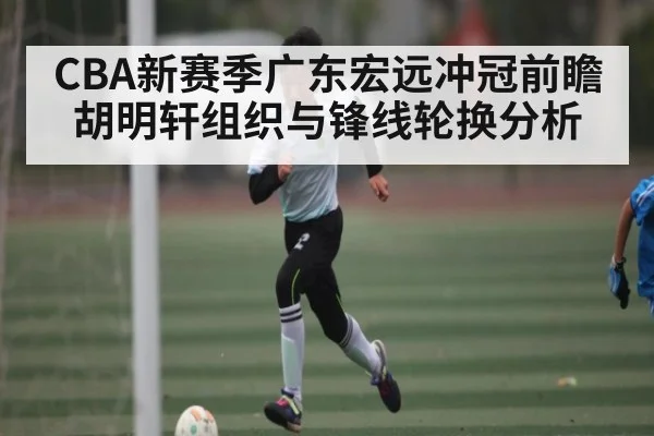 CBA新赛季广东宏远冲冠前瞻 胡明轩组织与锋线轮换分析