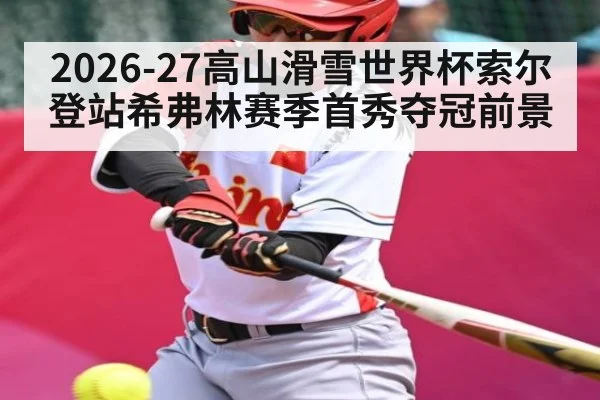 2026-27高山滑雪世界杯索尔登站希弗林赛季首秀夺冠前景