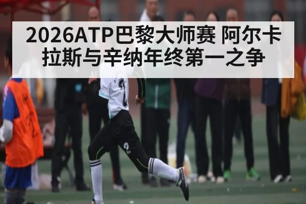 2026ATP巴黎大师赛 阿尔卡拉斯与辛纳年终第一之争