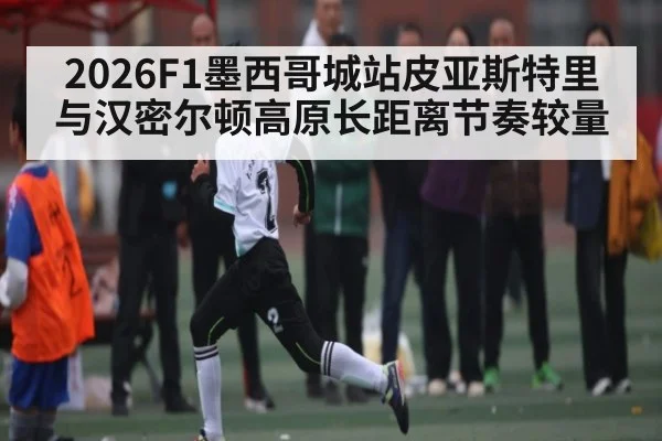 2026F1墨西哥城站皮亚斯特里与汉密尔顿高原长距离节奏较量