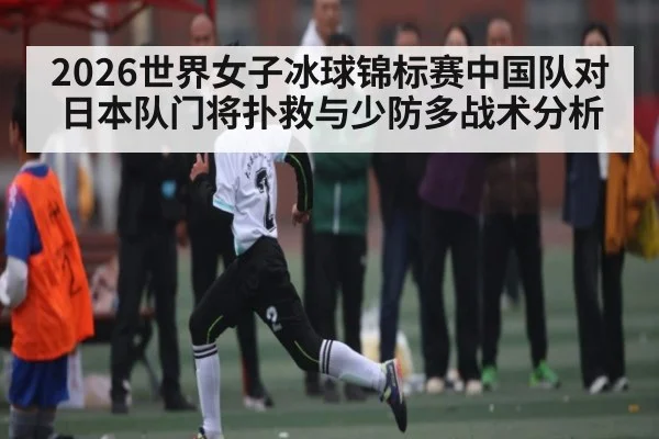 2026世界女子冰球锦标赛中国队对日本队门将扑救与少防多战术分析