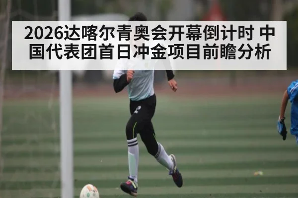 2026达喀尔青奥会开幕倒计时 中国代表团首日冲金项目前瞻分析